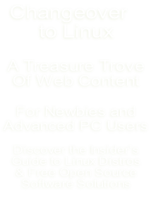 Changeover  to Linux  A Treasure Trove Of Web Content  For Newbies and  Advanced PC Users  Discover the Insider’s Guide to Linux Distros & Free Open Source Software Solutions