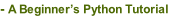 - A Beginner’s Python Tutorial